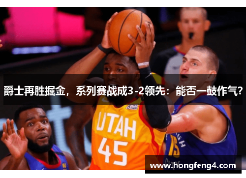 爵士再胜掘金，系列赛战成3-2领先：能否一鼓作气？