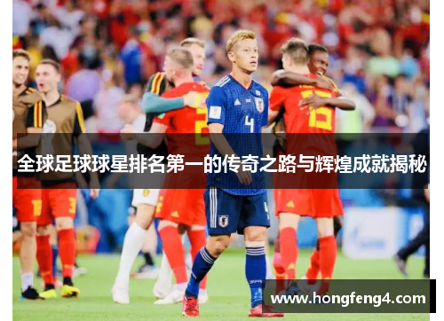 全球足球球星排名第一的传奇之路与辉煌成就揭秘