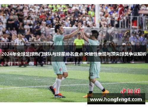 2024年全球足球热门球队与球星排名盘点 突破性表现与顶尖球员争议解析