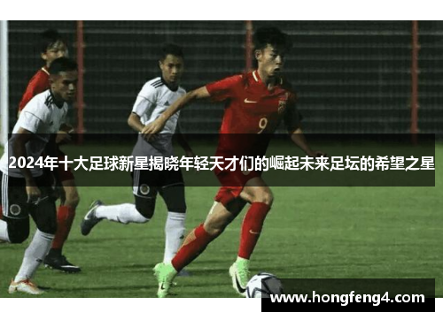 2024年十大足球新星揭晓年轻天才们的崛起未来足坛的希望之星
