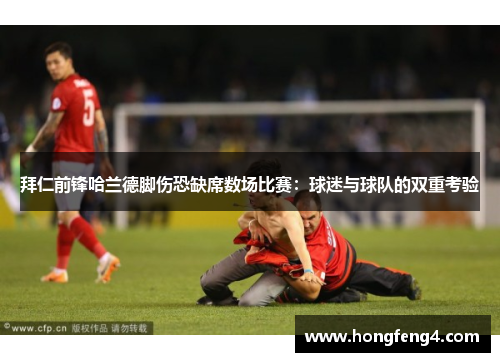 拜仁前锋哈兰德脚伤恐缺席数场比赛：球迷与球队的双重考验